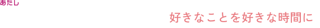 私の『自由時間』～好きなことを好きな時間に～