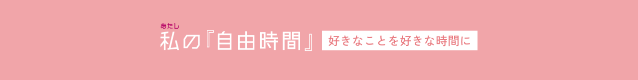 私の『自由時間』～好きなことを好きな時間に～