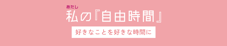 私の『自由時間』～好きなことを好きな時間に～