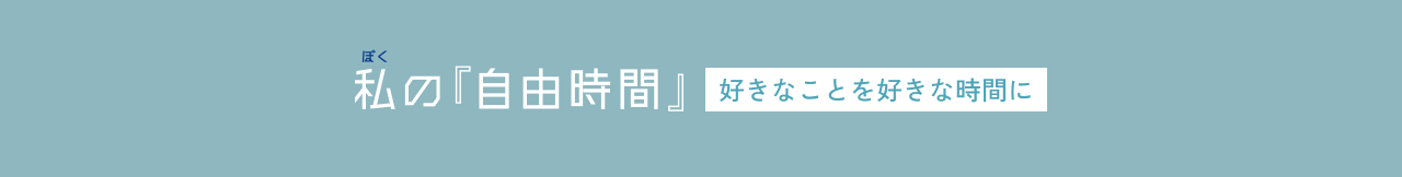 私の『自由時間』～好きなことを好きな時間に～