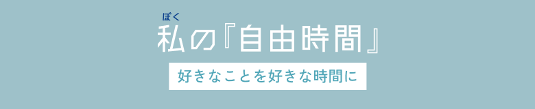 私の『自由時間』～好きなことを好きな時間に～